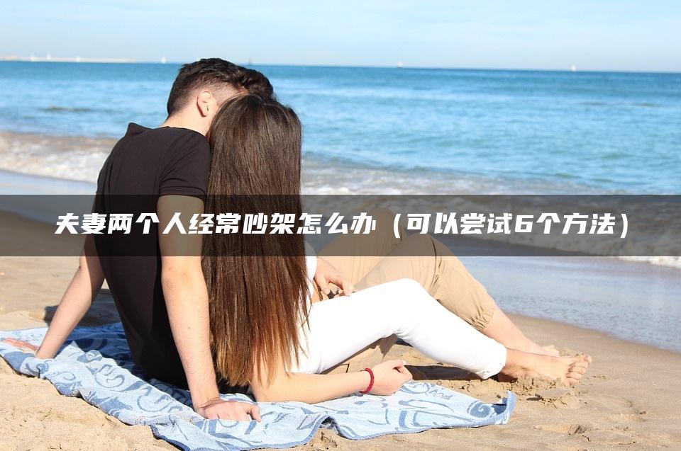 夫妻两个人经常吵架怎么办（可以尝试6个方法）