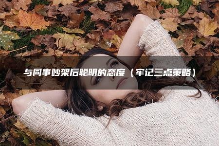 与同事吵架后聪明的态度（牢记三点策略）