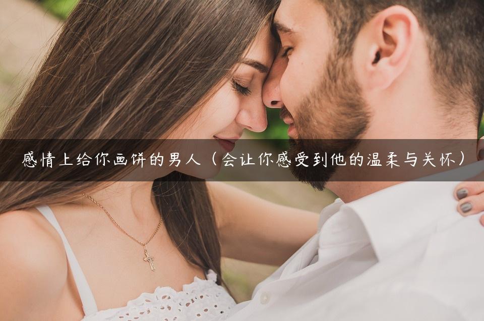 感情上给你画饼的男人（会让你感受到他的温柔与关怀）