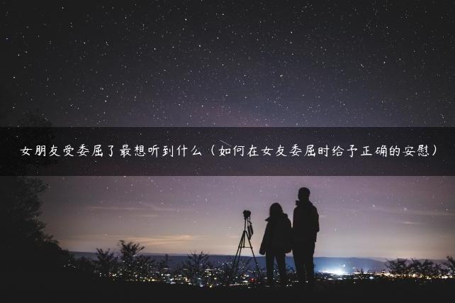 女朋友受委屈了最想听到什么（如何在女友委屈时给予正确的安慰）