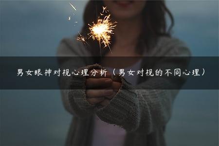 男女眼神对视心理分析（男女对视的不同心理）