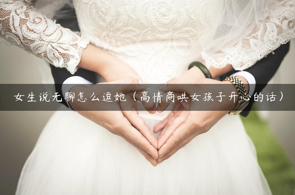 女生说无聊怎么逗她（高情商哄女孩子开心的话）