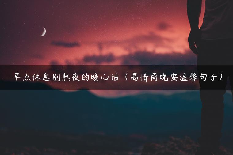 早点休息别熬夜的暖心话（高情商晚安温馨句子）