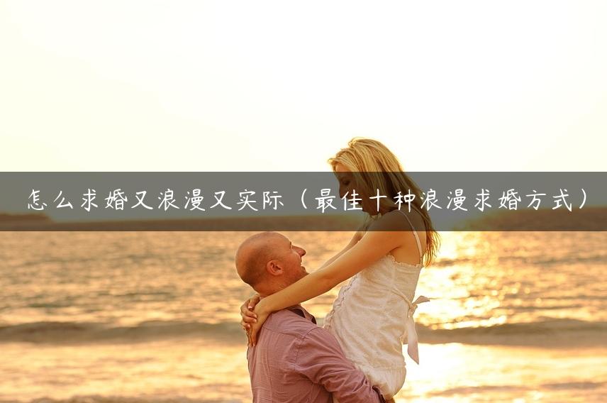 怎么求婚又浪漫又实际（最佳十种浪漫求婚方式）