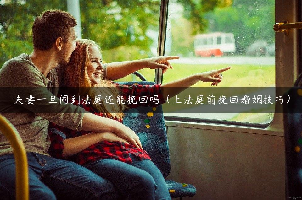 夫妻一旦闹到法庭还能挽回吗（上法庭前挽回婚姻技巧）