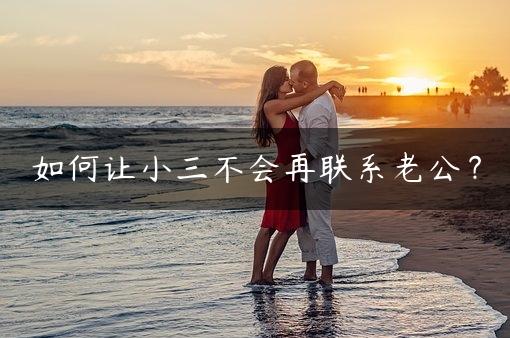 如何让小三不会再联系老公？