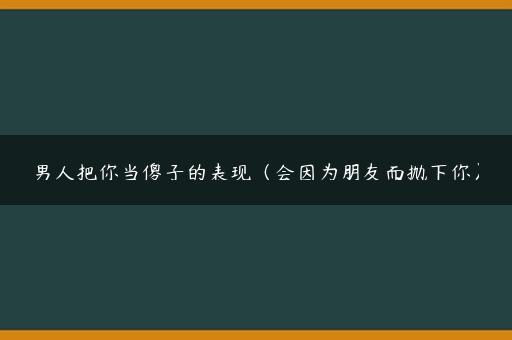 男人把你当傻子的表现（会因为朋友而抛下你）