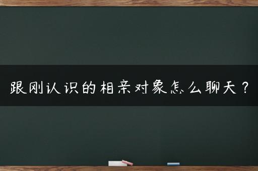 跟刚认识的相亲对象怎么聊天？