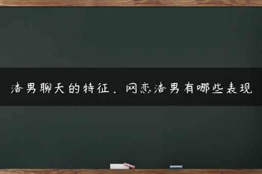 渣男聊天的特征，网恋渣男有哪些表现