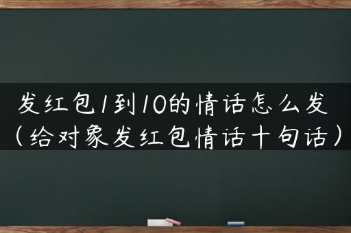 发红包1到10的情话怎么发（给对象发红包情话十句话）